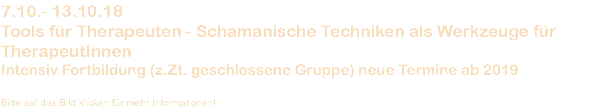 7.10.- 13.10.18 Tools für Therapeuten - Schamanische Techniken als Werkzeuge für TherapeutInnen Intensiv Fortbildung (z.Zt. geschlossene Gruppe) neue Termine ab 2019 Bitte auf das Bild klicken für mehr Informationen!