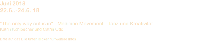 Juni 2018 22.6..-24.6. 18 "The only way out is in" - Medicine Movement - Tanz und Kreativität Katrin Kohlbecher und Catrin Otto Bitte auf das Bild unten klicken für weitere Infos 